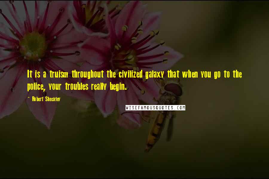 Robert Sheckley Quotes: It is a truism throughout the civilized galaxy that when you go to the police, your troubles really begin.