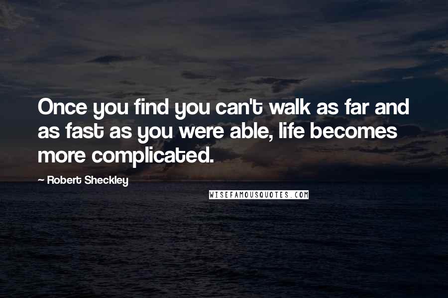 Robert Sheckley Quotes: Once you find you can't walk as far and as fast as you were able, life becomes more complicated.