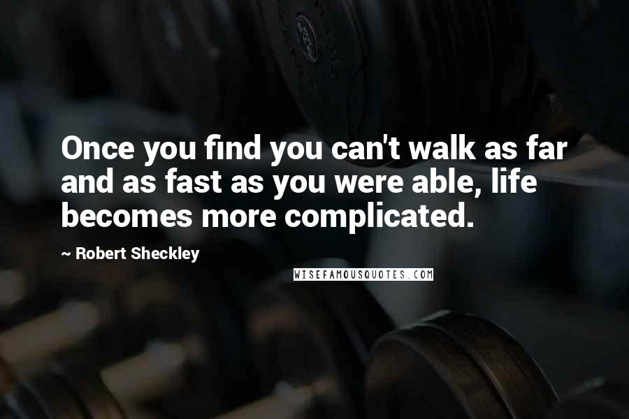 Robert Sheckley Quotes: Once you find you can't walk as far and as fast as you were able, life becomes more complicated.