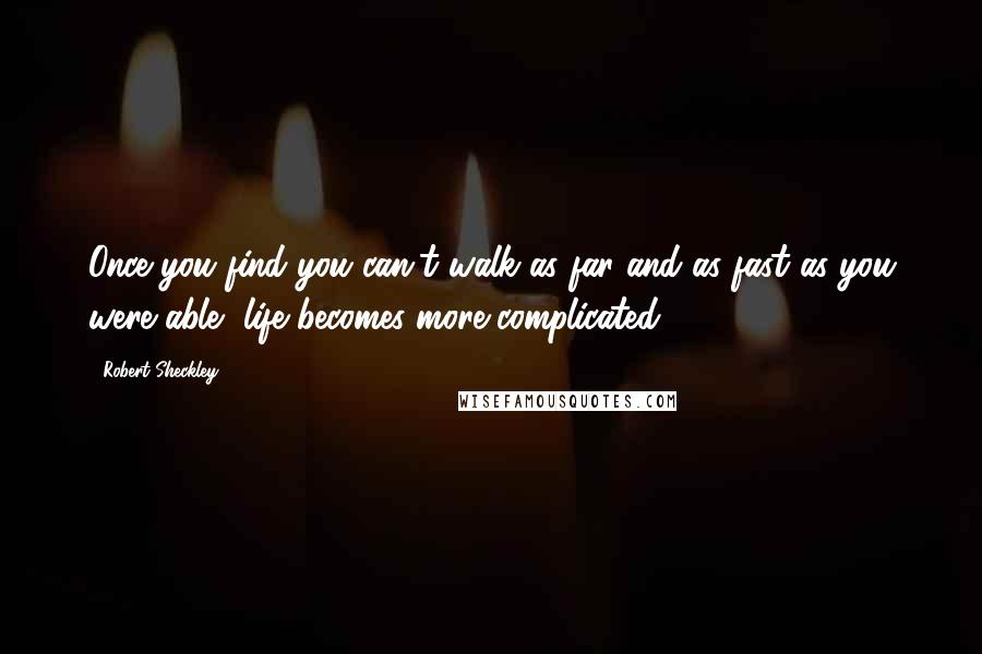 Robert Sheckley Quotes: Once you find you can't walk as far and as fast as you were able, life becomes more complicated.