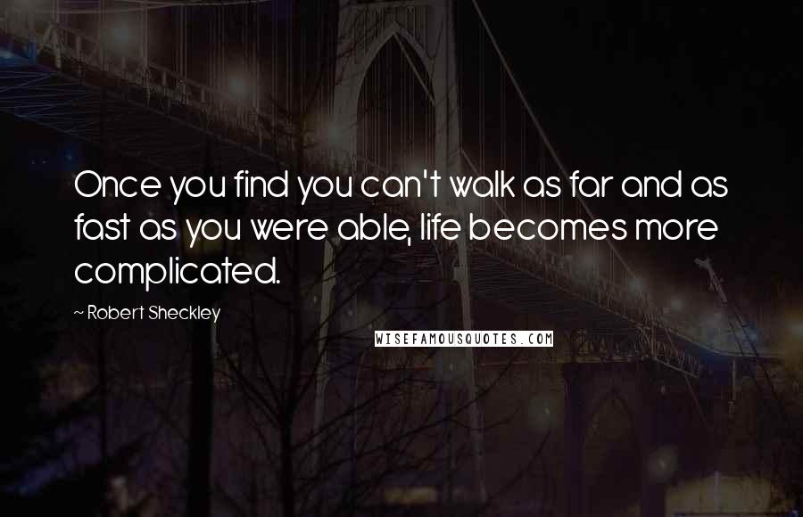 Robert Sheckley Quotes: Once you find you can't walk as far and as fast as you were able, life becomes more complicated.