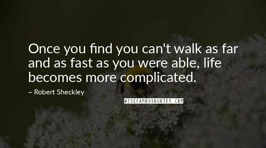 Robert Sheckley Quotes: Once you find you can't walk as far and as fast as you were able, life becomes more complicated.