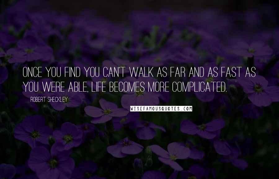 Robert Sheckley Quotes: Once you find you can't walk as far and as fast as you were able, life becomes more complicated.