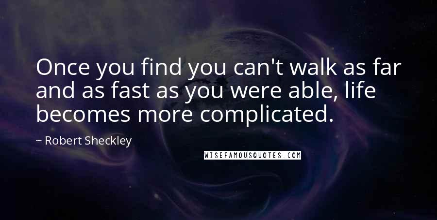 Robert Sheckley Quotes: Once you find you can't walk as far and as fast as you were able, life becomes more complicated.