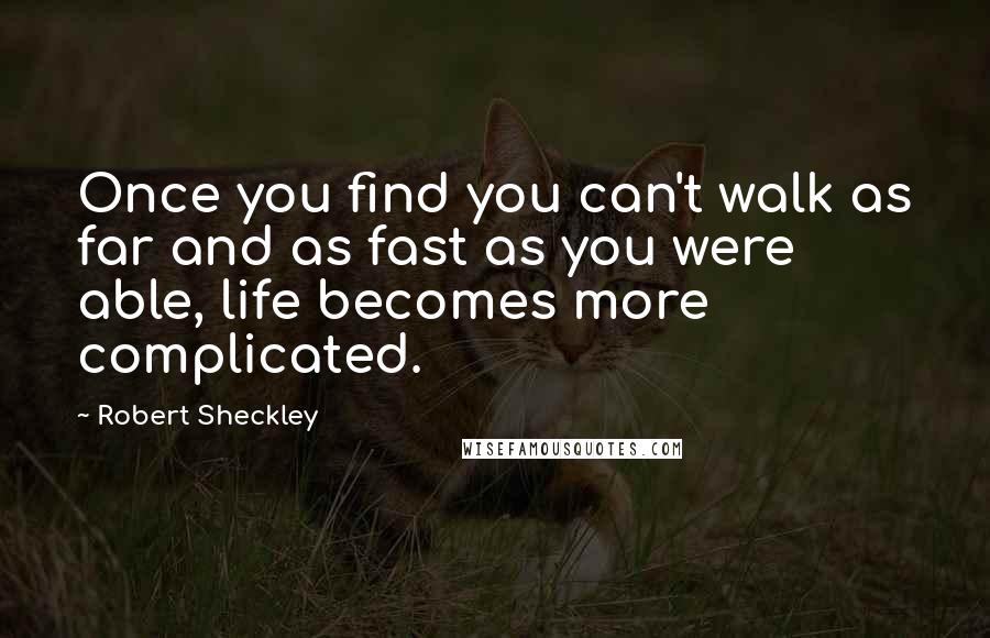 Robert Sheckley Quotes: Once you find you can't walk as far and as fast as you were able, life becomes more complicated.