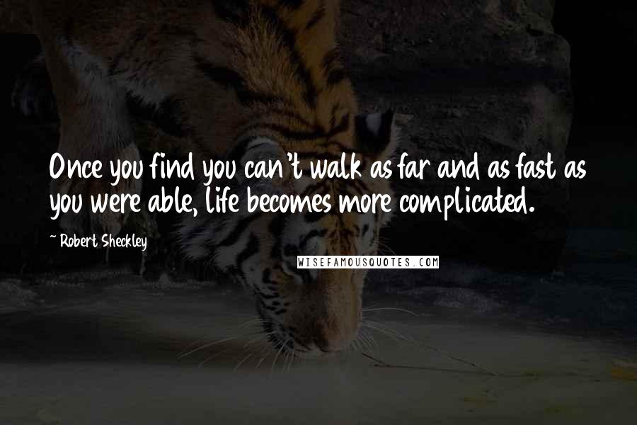 Robert Sheckley Quotes: Once you find you can't walk as far and as fast as you were able, life becomes more complicated.