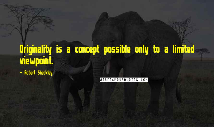 Robert Sheckley Quotes: Originality is a concept possible only to a limited viewpoint.