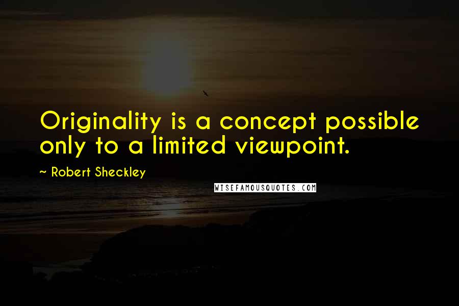 Robert Sheckley Quotes: Originality is a concept possible only to a limited viewpoint.