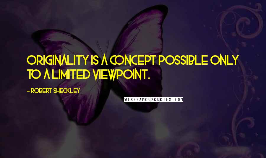 Robert Sheckley Quotes: Originality is a concept possible only to a limited viewpoint.