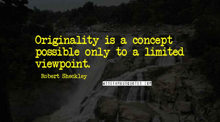 Robert Sheckley Quotes: Originality is a concept possible only to a limited viewpoint.