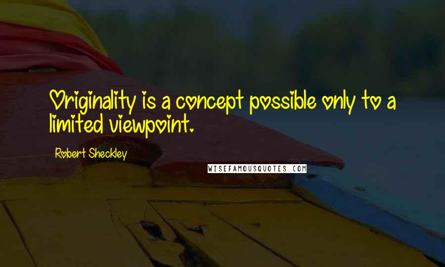 Robert Sheckley Quotes: Originality is a concept possible only to a limited viewpoint.