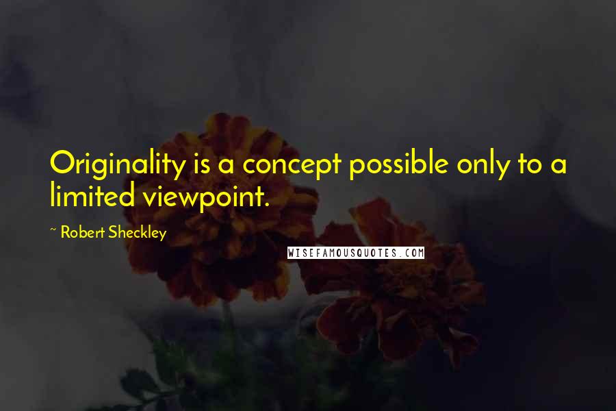 Robert Sheckley Quotes: Originality is a concept possible only to a limited viewpoint.