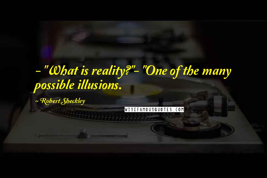 Robert Sheckley Quotes: - "What is reality?"- "One of the many possible illusions.