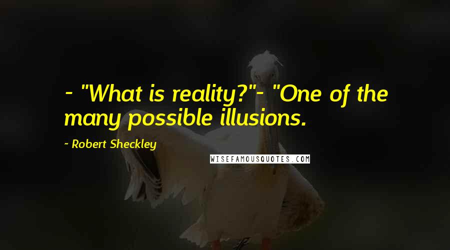 Robert Sheckley Quotes: - "What is reality?"- "One of the many possible illusions.