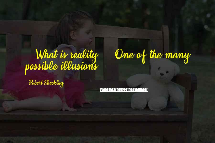 Robert Sheckley Quotes: - "What is reality?"- "One of the many possible illusions.