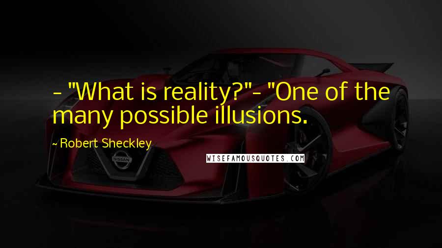 Robert Sheckley Quotes: - "What is reality?"- "One of the many possible illusions.