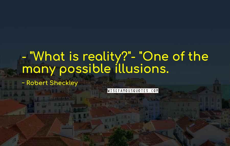 Robert Sheckley Quotes: - "What is reality?"- "One of the many possible illusions.