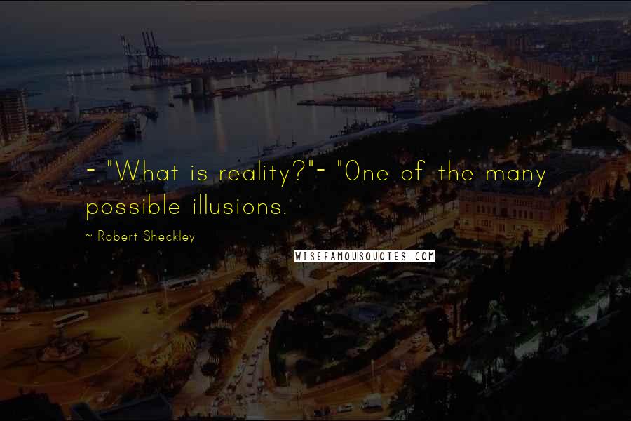 Robert Sheckley Quotes: - "What is reality?"- "One of the many possible illusions.