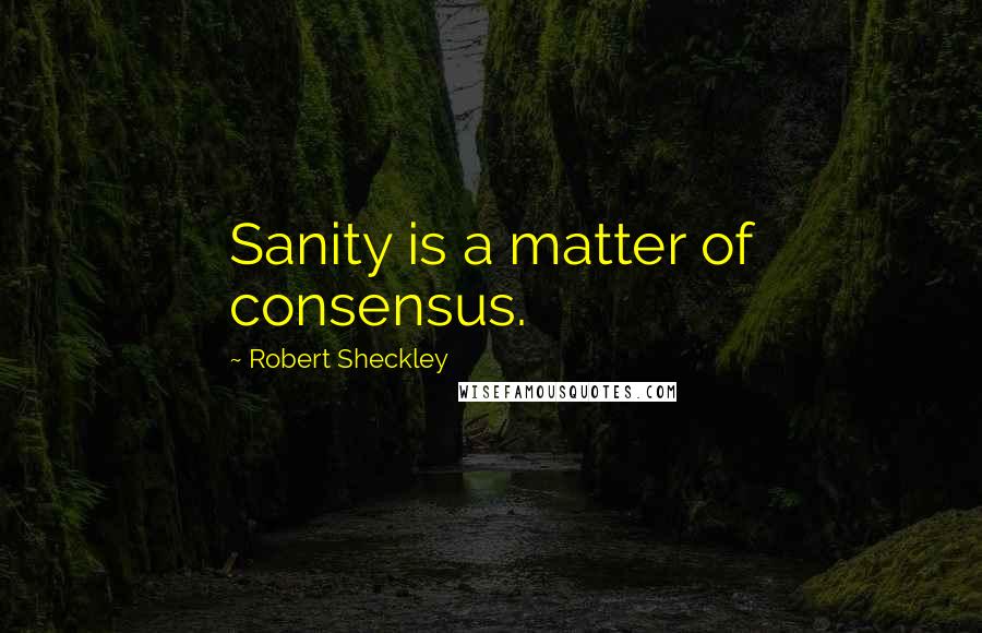 Robert Sheckley Quotes: Sanity is a matter of consensus.