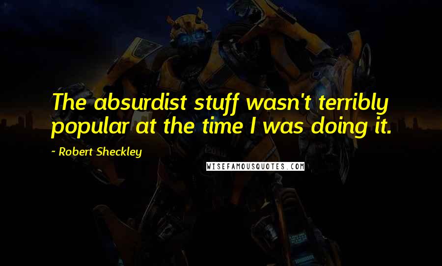 Robert Sheckley Quotes: The absurdist stuff wasn't terribly popular at the time I was doing it.