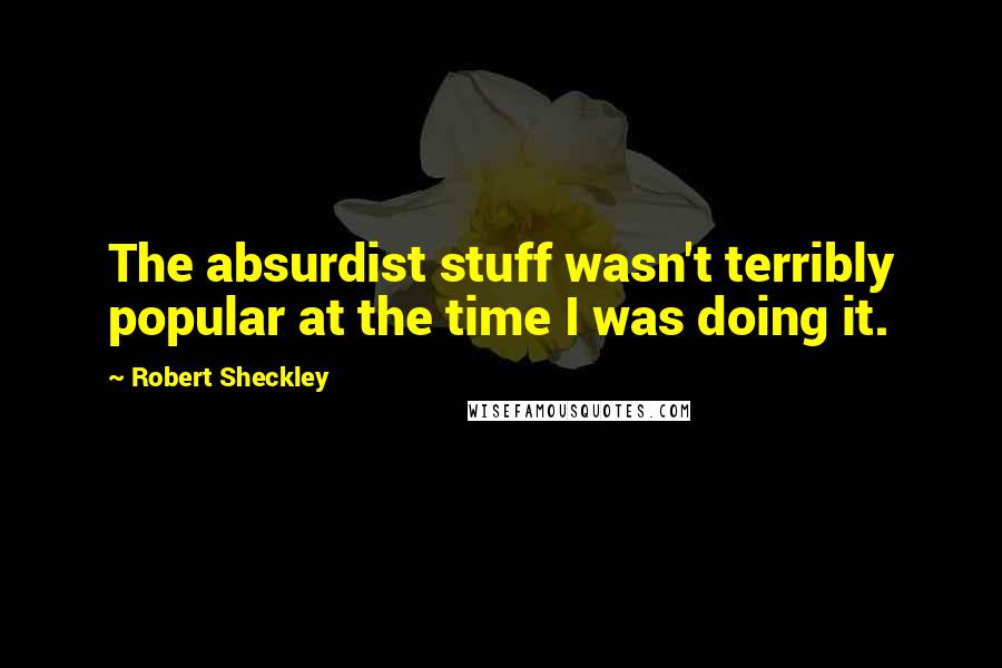 Robert Sheckley Quotes: The absurdist stuff wasn't terribly popular at the time I was doing it.