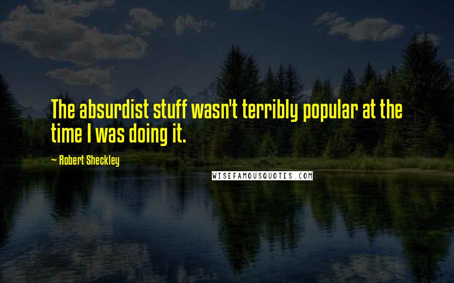 Robert Sheckley Quotes: The absurdist stuff wasn't terribly popular at the time I was doing it.