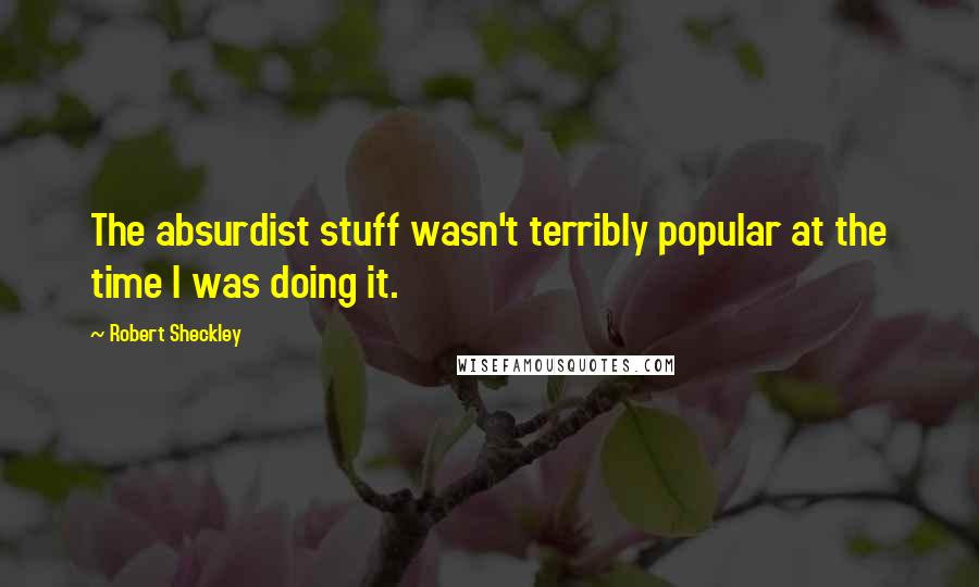 Robert Sheckley Quotes: The absurdist stuff wasn't terribly popular at the time I was doing it.