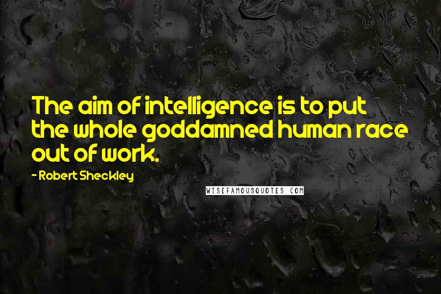 Robert Sheckley Quotes: The aim of intelligence is to put the whole goddamned human race out of work.