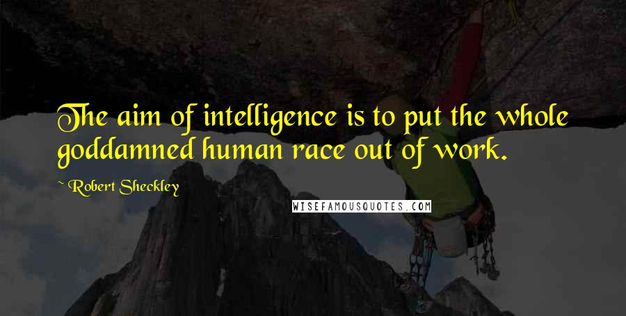 Robert Sheckley Quotes: The aim of intelligence is to put the whole goddamned human race out of work.
