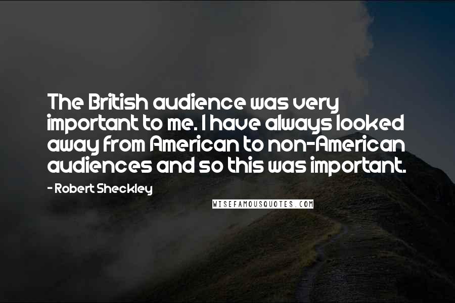 Robert Sheckley Quotes: The British audience was very important to me. I have always looked away from American to non-American audiences and so this was important.