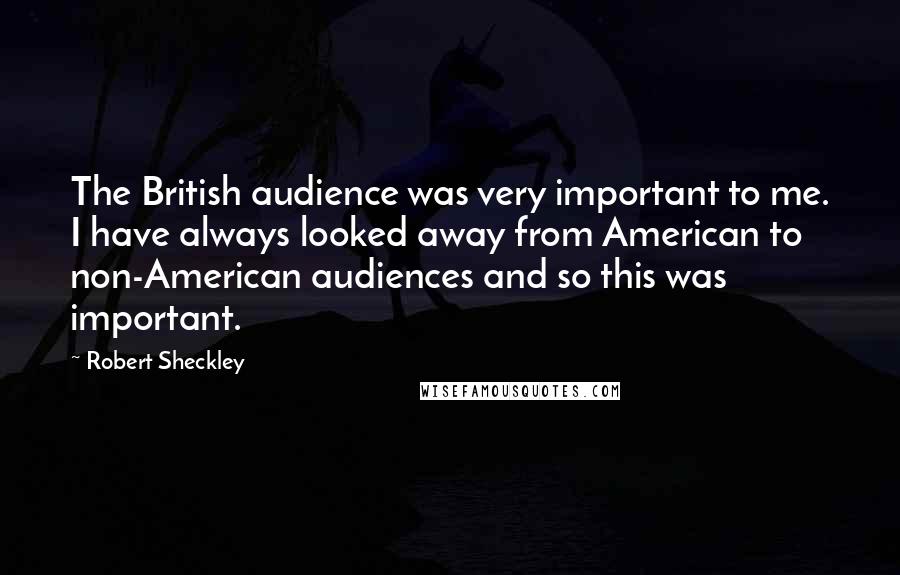 Robert Sheckley Quotes: The British audience was very important to me. I have always looked away from American to non-American audiences and so this was important.