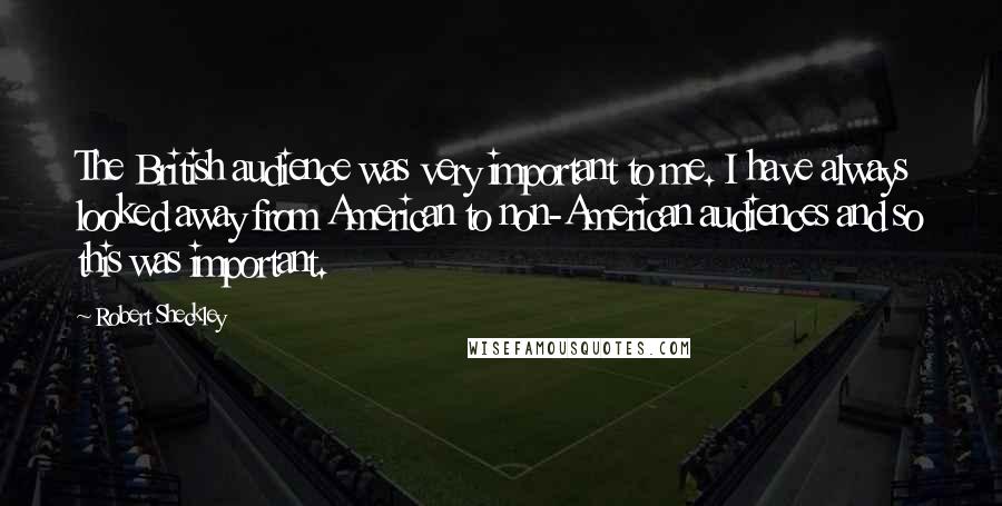 Robert Sheckley Quotes: The British audience was very important to me. I have always looked away from American to non-American audiences and so this was important.