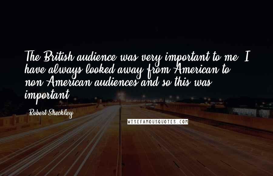 Robert Sheckley Quotes: The British audience was very important to me. I have always looked away from American to non-American audiences and so this was important.