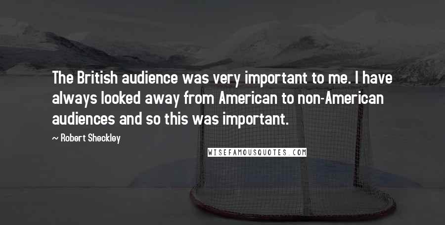 Robert Sheckley Quotes: The British audience was very important to me. I have always looked away from American to non-American audiences and so this was important.