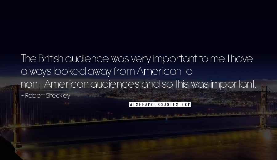 Robert Sheckley Quotes: The British audience was very important to me. I have always looked away from American to non-American audiences and so this was important.