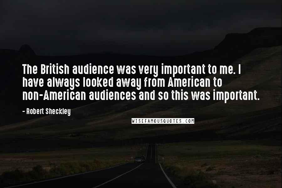 Robert Sheckley Quotes: The British audience was very important to me. I have always looked away from American to non-American audiences and so this was important.