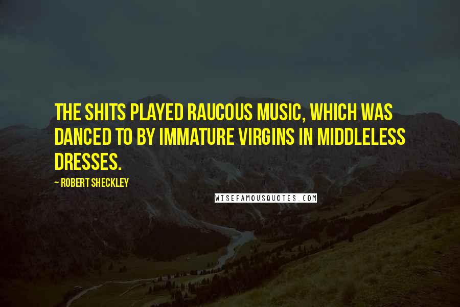 Robert Sheckley Quotes: The Shits played raucous music, which was danced to by immature virgins in middleless dresses.