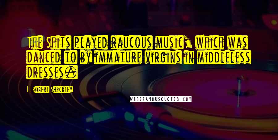 Robert Sheckley Quotes: The Shits played raucous music, which was danced to by immature virgins in middleless dresses.
