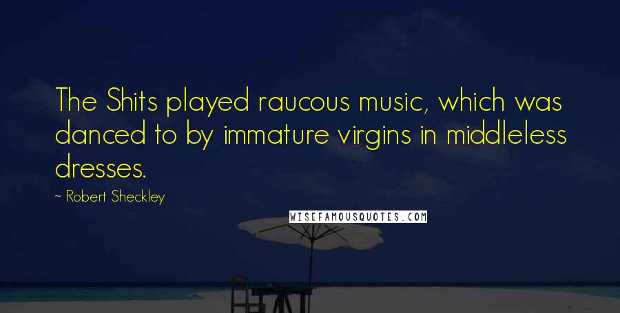 Robert Sheckley Quotes: The Shits played raucous music, which was danced to by immature virgins in middleless dresses.