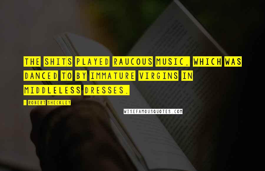 Robert Sheckley Quotes: The Shits played raucous music, which was danced to by immature virgins in middleless dresses.