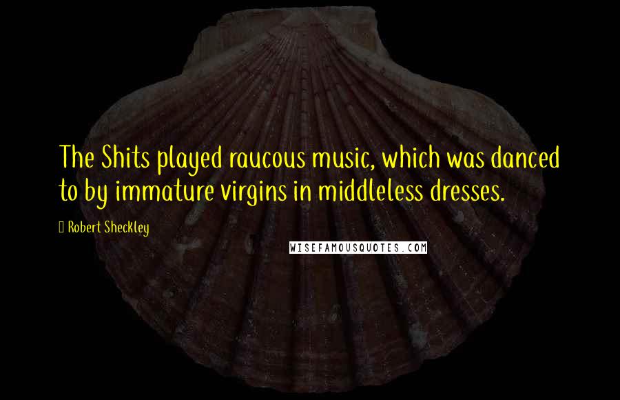 Robert Sheckley Quotes: The Shits played raucous music, which was danced to by immature virgins in middleless dresses.