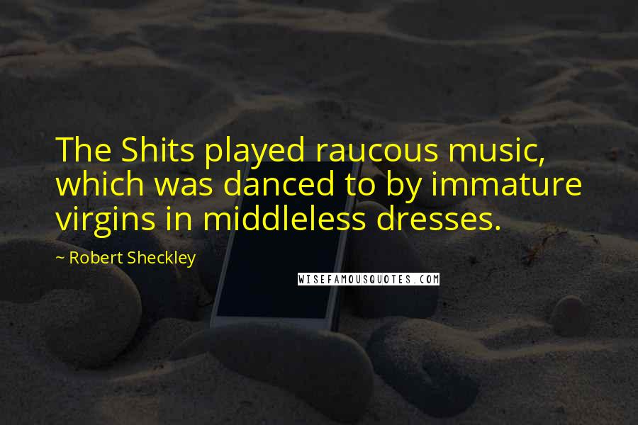 Robert Sheckley Quotes: The Shits played raucous music, which was danced to by immature virgins in middleless dresses.