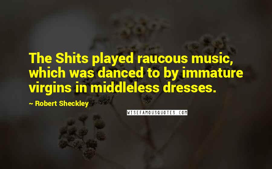 Robert Sheckley Quotes: The Shits played raucous music, which was danced to by immature virgins in middleless dresses.