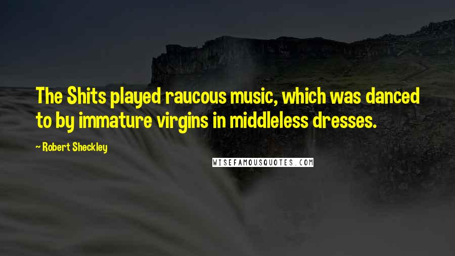 Robert Sheckley Quotes: The Shits played raucous music, which was danced to by immature virgins in middleless dresses.