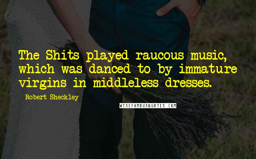Robert Sheckley Quotes: The Shits played raucous music, which was danced to by immature virgins in middleless dresses.