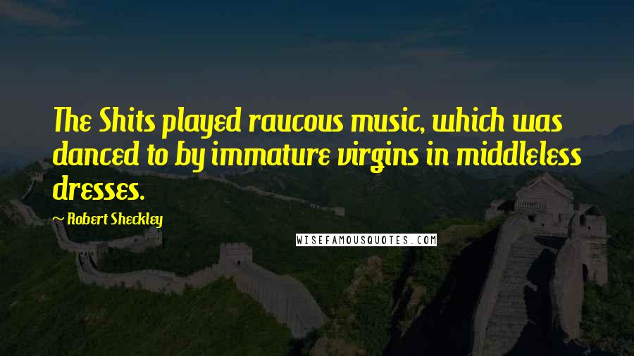 Robert Sheckley Quotes: The Shits played raucous music, which was danced to by immature virgins in middleless dresses.