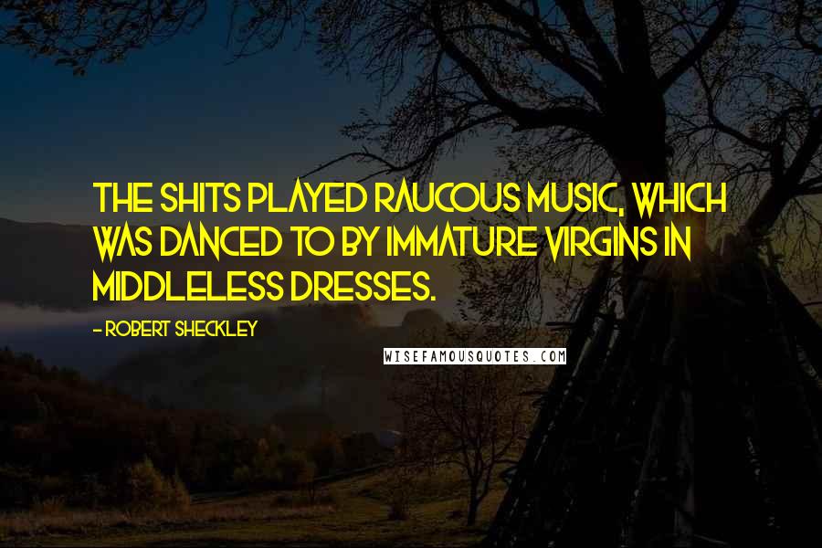Robert Sheckley Quotes: The Shits played raucous music, which was danced to by immature virgins in middleless dresses.