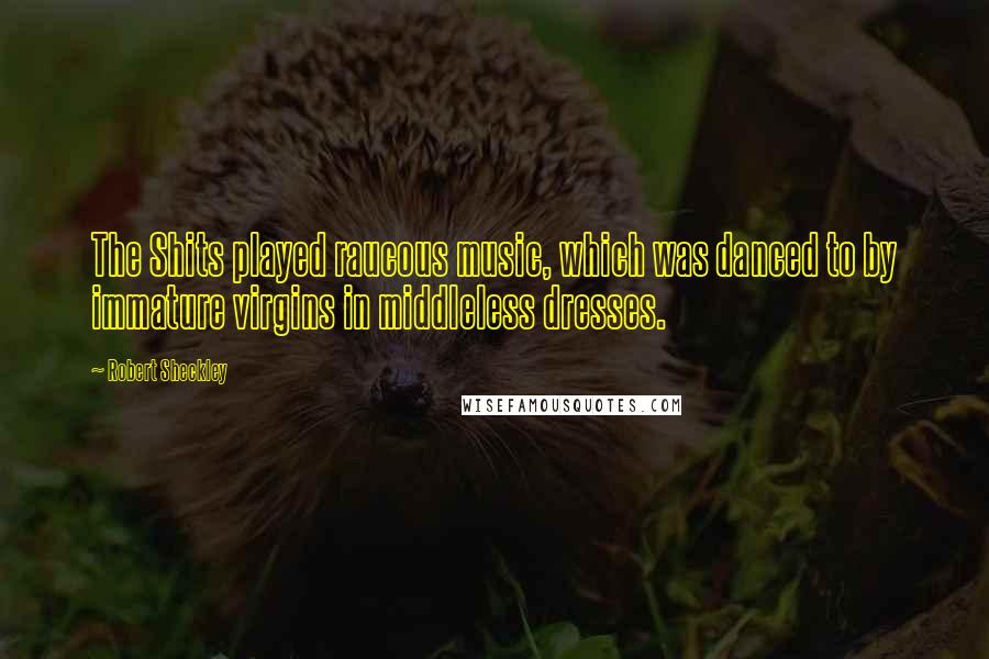 Robert Sheckley Quotes: The Shits played raucous music, which was danced to by immature virgins in middleless dresses.