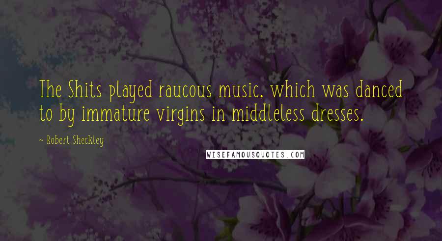 Robert Sheckley Quotes: The Shits played raucous music, which was danced to by immature virgins in middleless dresses.