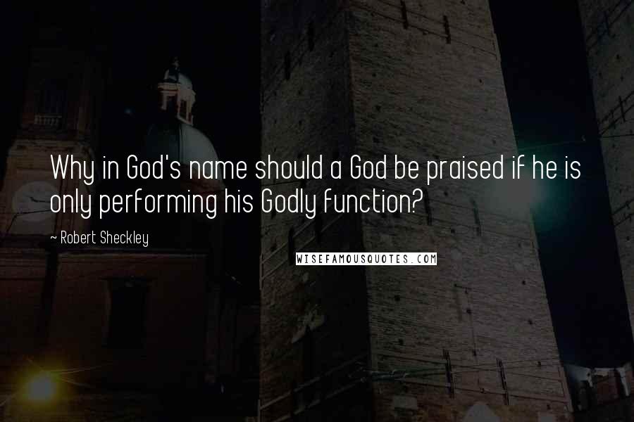 Robert Sheckley Quotes: Why in God's name should a God be praised if he is only performing his Godly function?